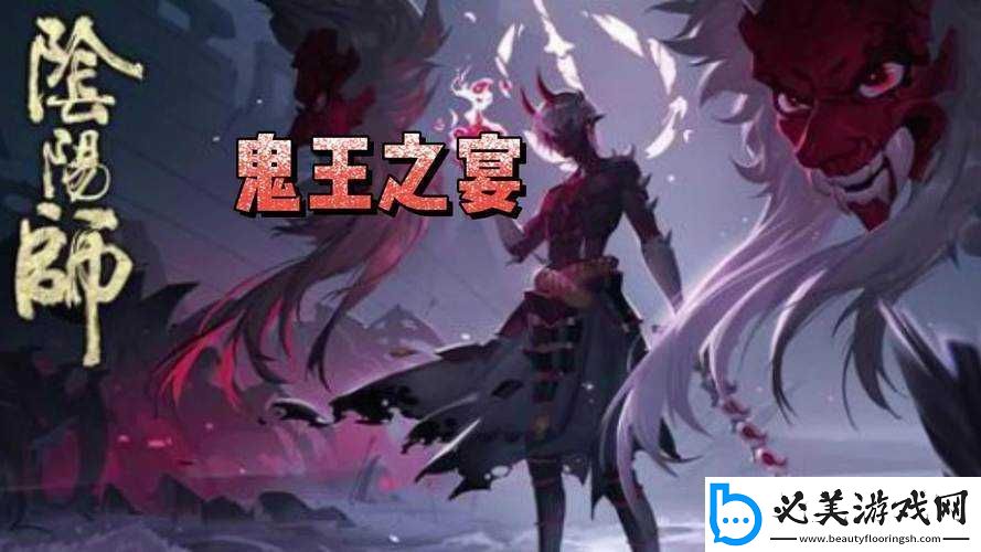 探索阴阳师鬼王之宴-玩转宴会盛典：全新活动玩法攻略解析！