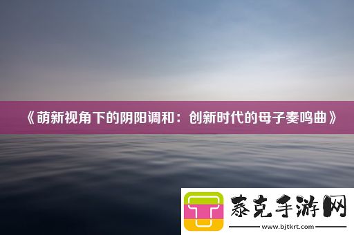 萌新视角下的阴阳调和：创新时代的母子奏鸣曲！