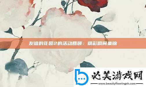 友谊的花园2的活动回顾：精彩瞬间集锦！