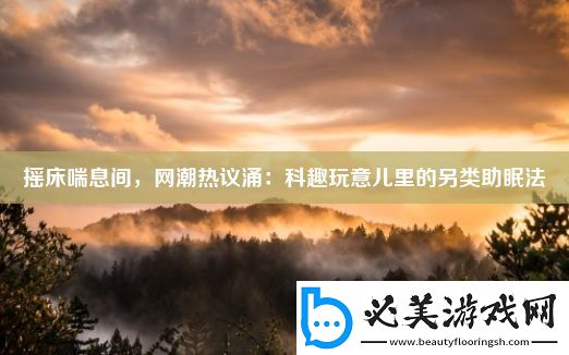 摇床喘息间-网潮热议涌：科趣玩意儿里的另类助眠法！