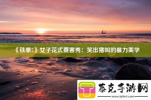 铁拳7女子花式要害秀：笑出猪叫的暴力美学！