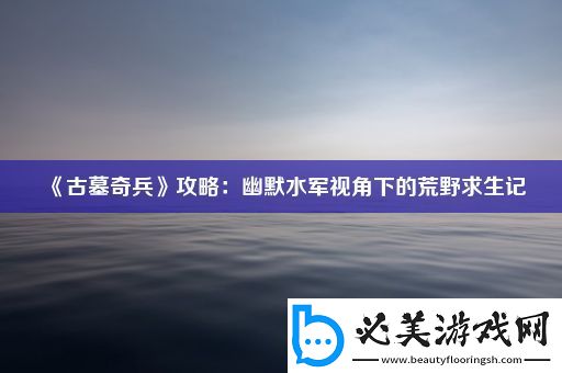 古墓奇兵攻略：幽默水军视角下的荒野求生记！