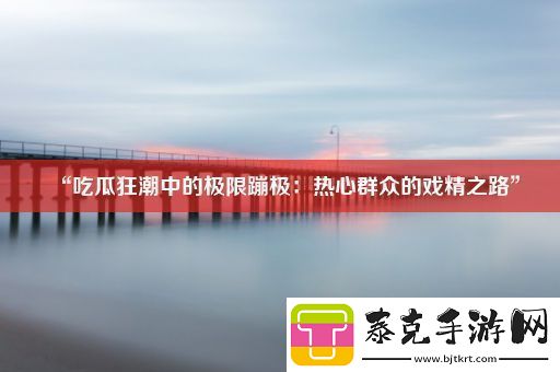 “吃瓜狂潮中的极限蹦极：热心群众的戏精之路”！