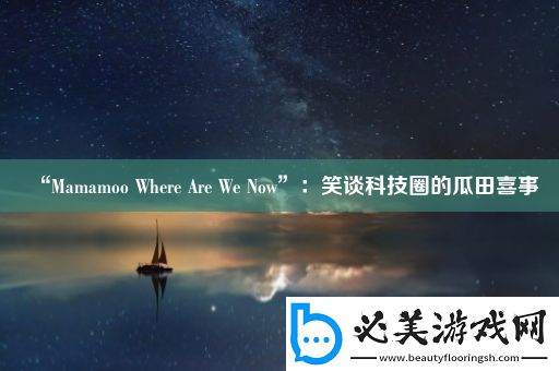 “Mamamoo-Where-Are-We-Now”：笑谈科技圈的瓜田喜事！