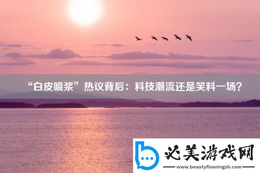 “白皮喷浆”热议背后：科技潮流还是笑料一场！