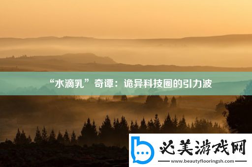 “水滴乳”奇谭：诡异科技圈的引力波！