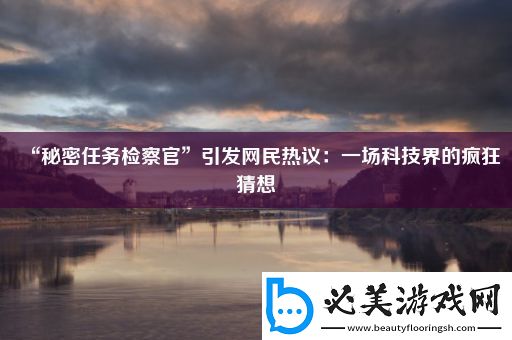 “秘密任务检察官”引发网民热议：一场科技界的疯狂猜想！