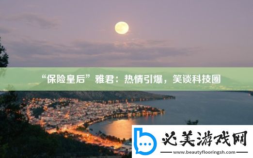 “保险皇后”雅君：热情引爆-笑谈科技圈！
