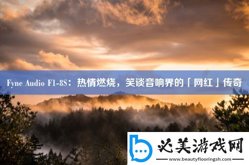 Fyne-Audio-F1-8S：热情燃烧-笑谈音响界的「网红」传奇！