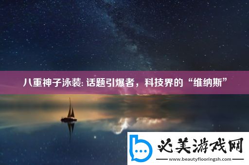 八重神子泳装:-话题引爆者-科技界的“维纳斯”！