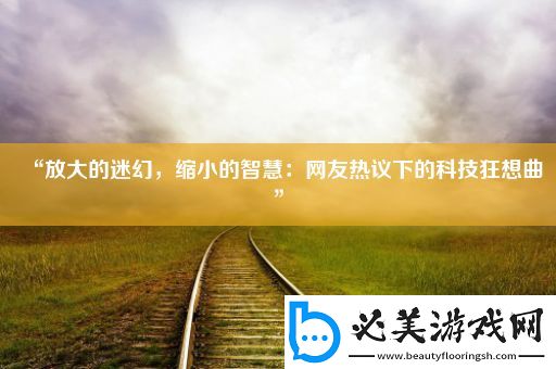 “放大的迷幻-缩小的智慧：网友热议下的科技狂想曲”！