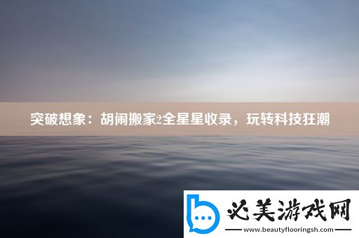 突破想象：胡闹搬家2全星星收录-玩转科技狂潮！
