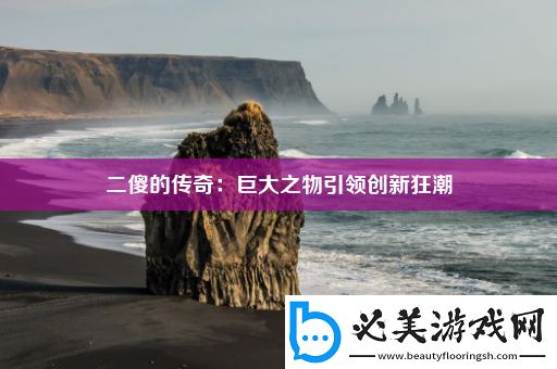 二傻的传奇：巨大之物引领创新狂潮！